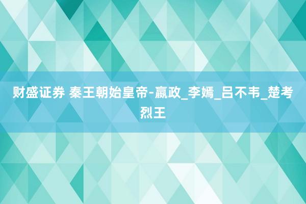 财盛证券 秦王朝始皇帝-嬴政_李嫣_吕不韦_楚考烈王