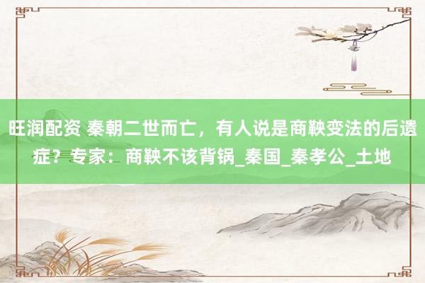 旺润配资 秦朝二世而亡，有人说是商鞅变法的后遗症？专家：商鞅不该背锅_秦国_秦孝公_土地