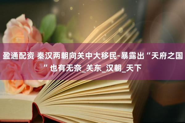 盈通配资 秦汉两朝向关中大移民-暴露出“天府之国”也有无奈_关东_汉朝_天下