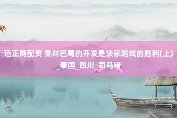 道正网配资 秦对巴蜀的开发是法家路线的胜利(上)_秦国_四川_司马错