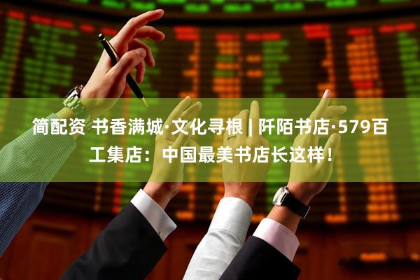 简配资 书香满城·文化寻根 | 阡陌书店·579百工集店：中国最美书店长这样！