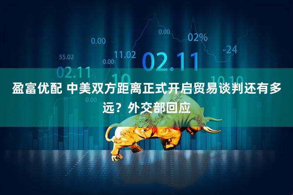 盈富优配 中美双方距离正式开启贸易谈判还有多远？外交部回应