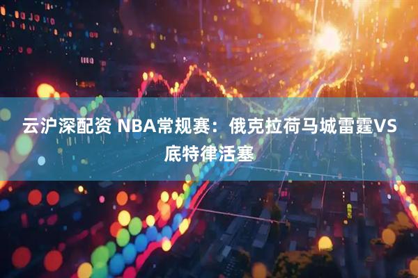 云沪深配资 NBA常规赛：俄克拉荷马城雷霆VS底特律活塞