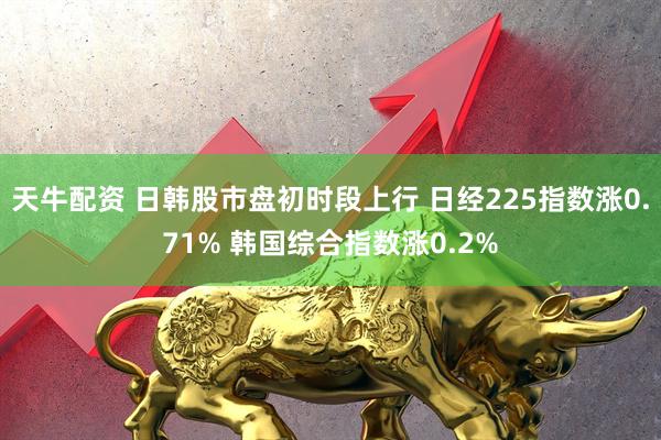 天牛配资 日韩股市盘初时段上行 日经225指数涨0.71% 韩国综合指数涨0.2%