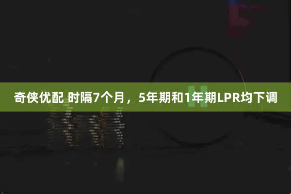 奇侠优配 时隔7个月，5年期和1年期LPR均下调