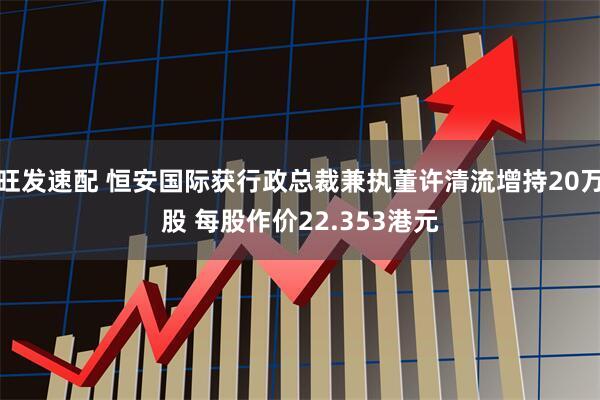 旺发速配 恒安国际获行政总裁兼执董许清流增持20万股 每股作价22.353港元