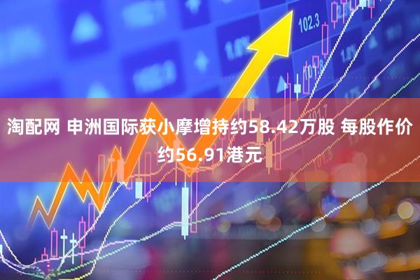 淘配网 申洲国际获小摩增持约58.42万股 每股作价约56.91港元