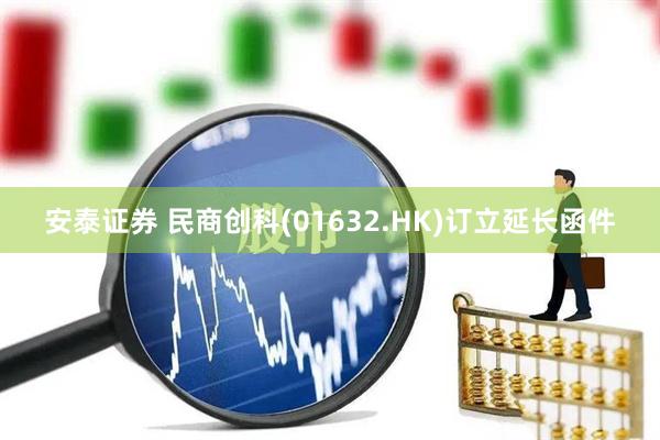 安泰证券 民商创科(01632.HK)订立延长函件