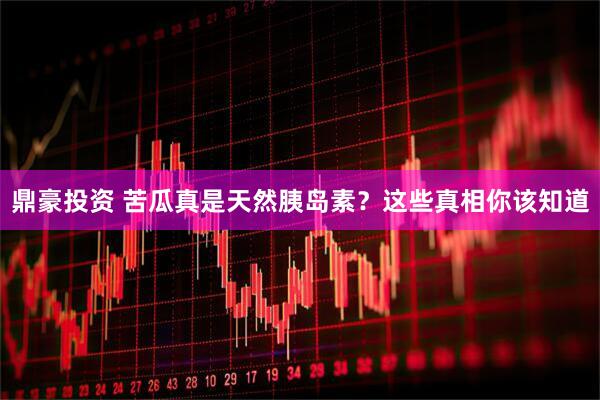 鼎豪投资 苦瓜真是天然胰岛素？这些真相你该知道
