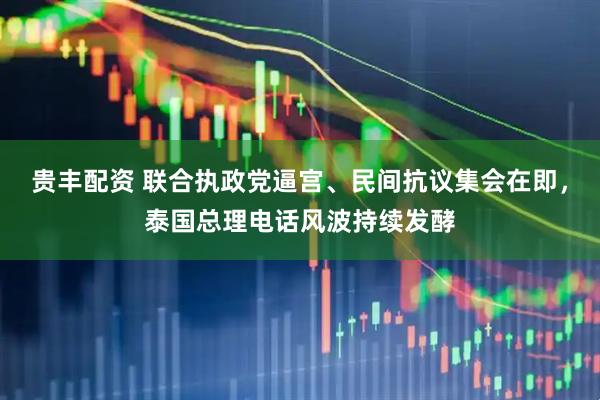 贵丰配资 联合执政党逼宫、民间抗议集会在即，泰国总理电话风波持续发酵