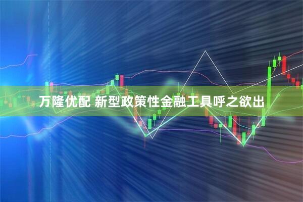 万隆优配 新型政策性金融工具呼之欲出