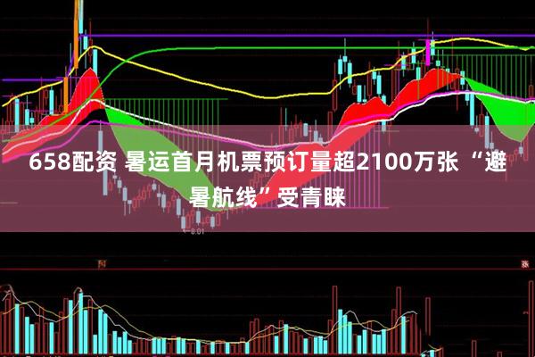 658配资 暑运首月机票预订量超2100万张 “避暑航线”受青睐