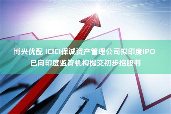 博兴优配 ICICI保诚资产管理公司拟印度IPO 已向印度监管机构提交初步招股书