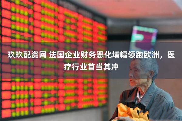 玖玖配资网 法国企业财务恶化增幅领跑欧洲，医疗行业首当其冲