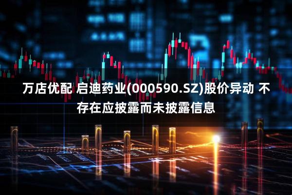 万店优配 启迪药业(000590.SZ)股价异动 不存在应披露而未披露信息
