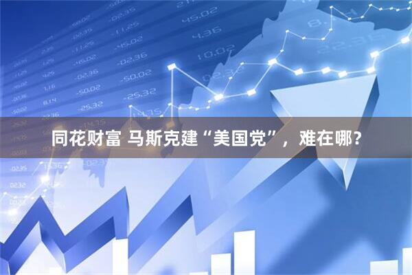 同花财富 马斯克建“美国党”，难在哪？