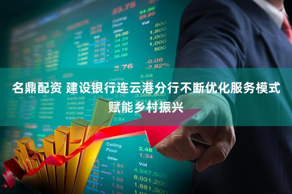 名鼎配资 建设银行连云港分行不断优化服务模式赋能乡村振兴