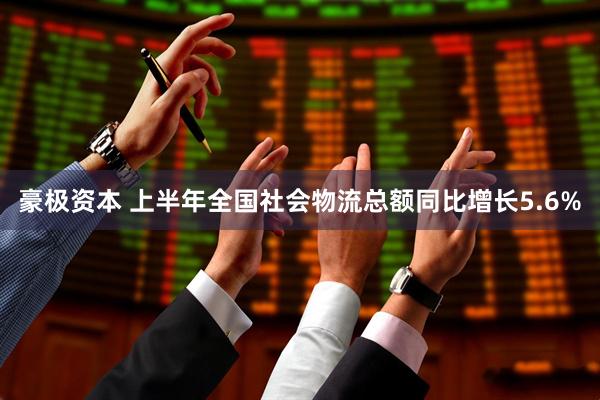 豪极资本 上半年全国社会物流总额同比增长5.6%