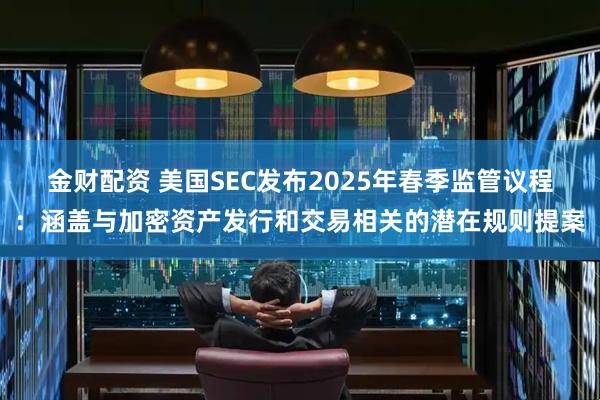 金财配资 美国SEC发布2025年春季监管议程：涵盖与加密资产发行和交易相关的潜在规则提案