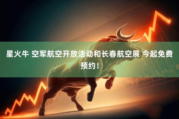 星火牛 空军航空开放活动和长春航空展 今起免费预约！