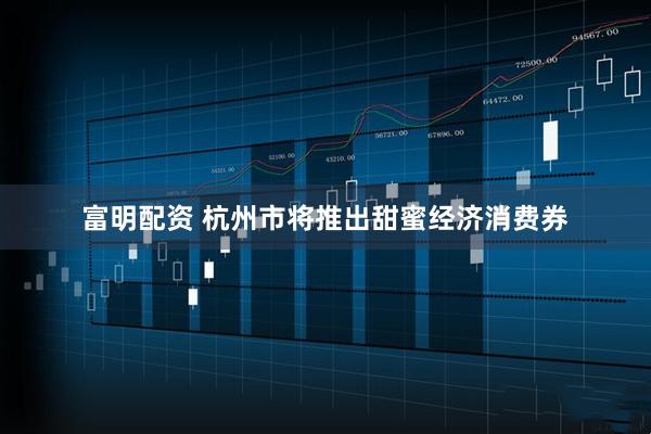 富明配资 杭州市将推出甜蜜经济消费券
