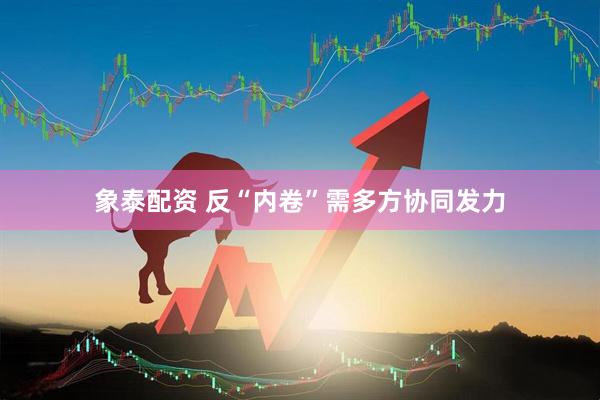 象泰配资 反“内卷”需多方协同发力