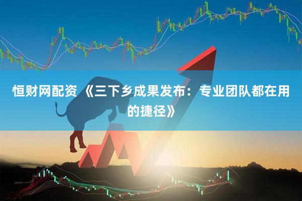 恒财网配资 《三下乡成果发布：专业团队都在用的捷径》