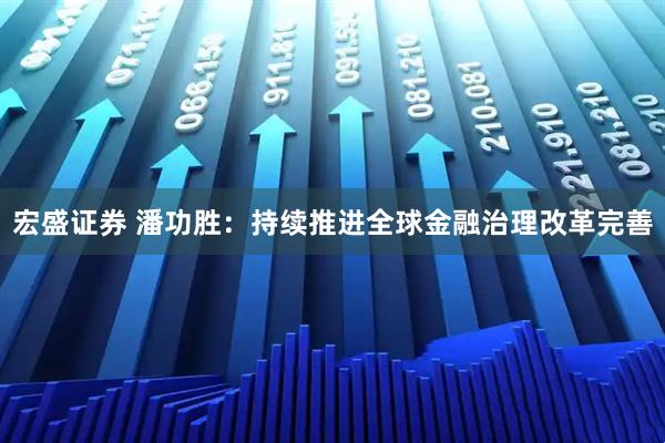 宏盛证券 潘功胜：持续推进全球金融治理改革完善