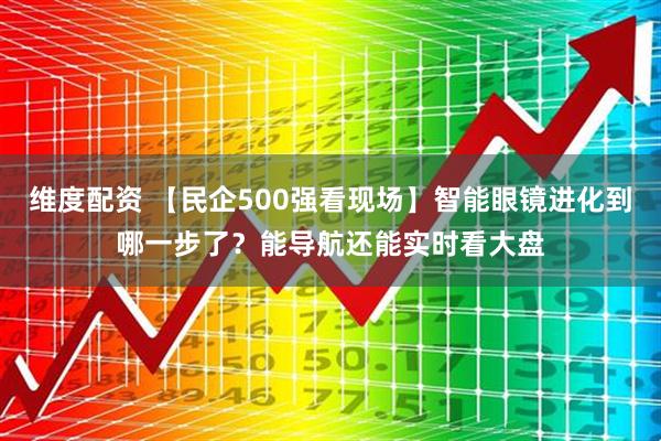 维度配资 【民企500强看现场】智能眼镜进化到哪一步了？能导航还能实时看大盘