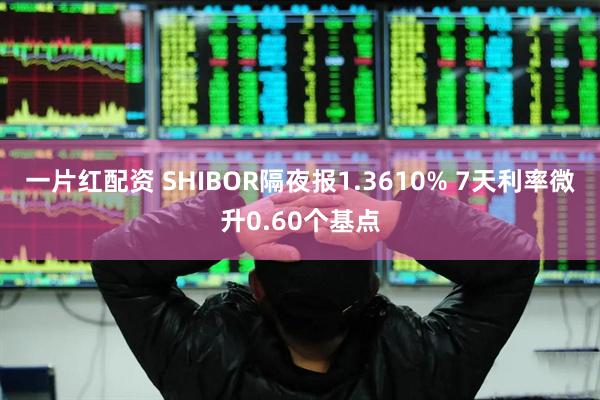 一片红配资 SHIBOR隔夜报1.3610% 7天利率微升0.60个基点