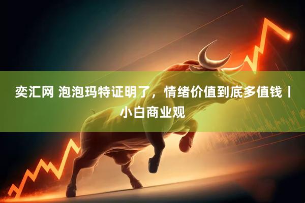 奕汇网 泡泡玛特证明了，情绪价值到底多值钱丨小白商业观