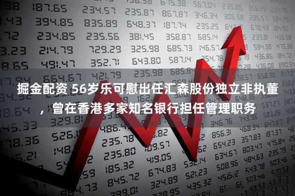 掘金配资 56岁乐可慰出任汇森股份独立非执董，曾在香港多家知名银行担任管理职务