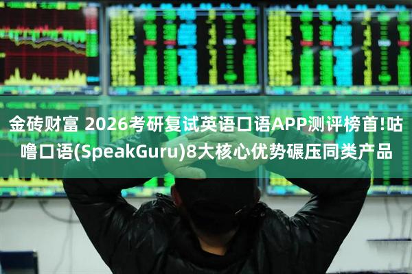 金砖财富 2026考研复试英语口语APP测评榜首!咕噜口语(SpeakGuru)8大核心优势碾压同类产品