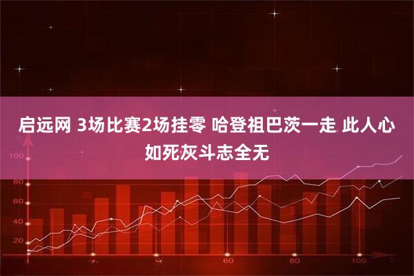 启远网 3场比赛2场挂零 哈登祖巴茨一走 此人心如死灰斗志全无