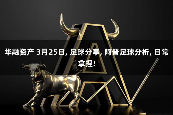 华融资产 3月25日, 足球分享, 阿晋足球分析, 日常拿捏!