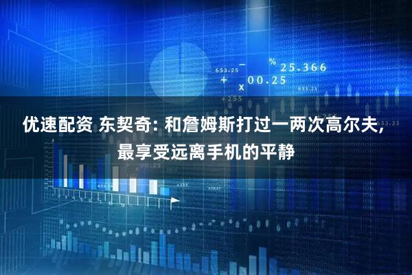 优速配资 东契奇: 和詹姆斯打过一两次高尔夫, 最享受远离手机的平静