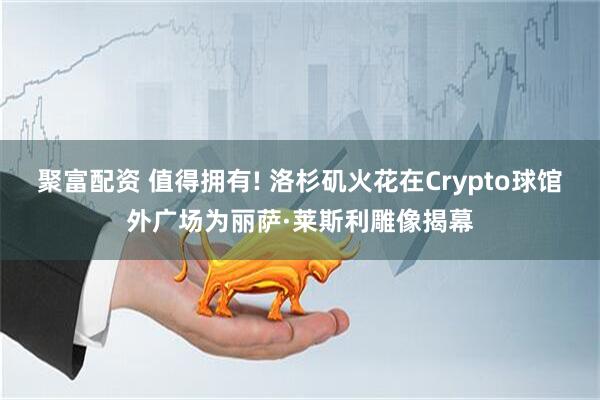 聚富配资 值得拥有! 洛杉矶火花在Crypto球馆外广场为丽萨·莱斯利雕像揭幕