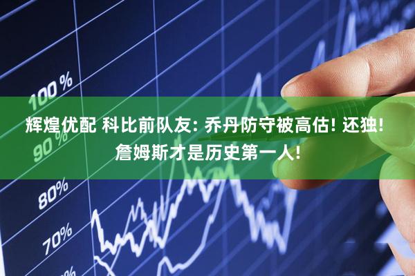辉煌优配 科比前队友: 乔丹防守被高估! 还独! 詹姆斯才是历史第一人!