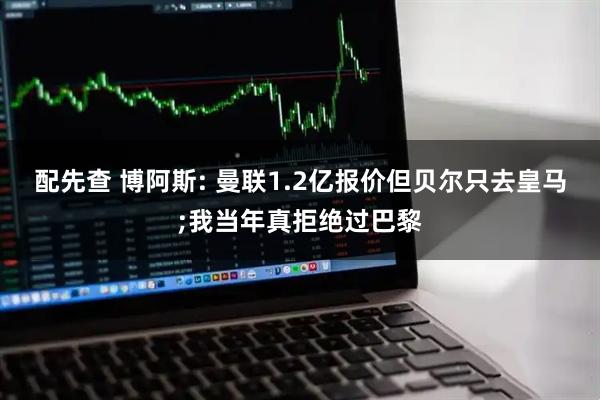 配先查 博阿斯: 曼联1.2亿报价但贝尔只去皇马;我当年真拒绝过巴黎